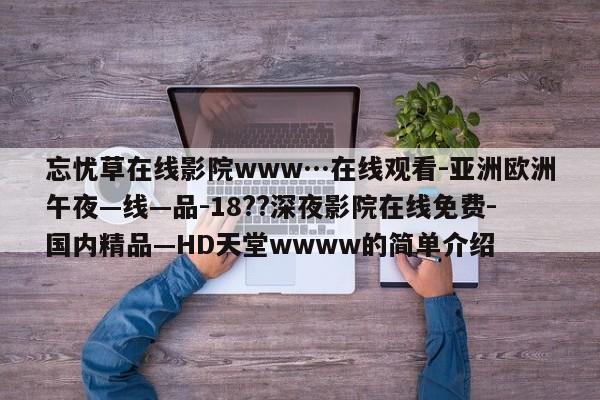 忘忧草在线影院www…在线观看-亚洲欧洲午夜—线—品-18??深夜影院在线免费-国内精品—HD天堂wwww的简单介绍