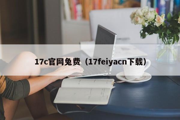 17c官网兔费（17feiyacn下载）