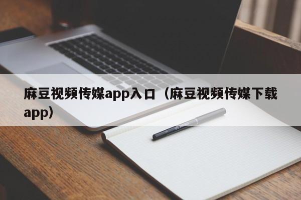 麻豆视频传媒app入口（麻豆视频传媒下载app）