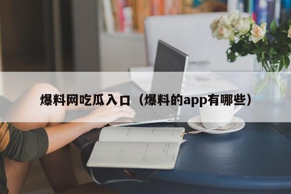 爆料网吃瓜入口（爆料的app有哪些）