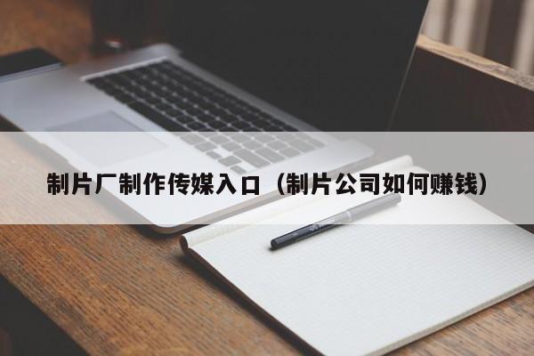 制片厂制作传媒入口（制片公司如何赚钱）
