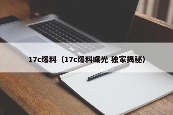 17c爆料（17c爆料曝光 独家揭秘）