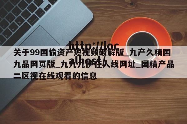 关于99国偷资产短视频破解版_九产久精国九品网页版_九九九伊在人线网址_国精产品二区视在线观看的信息