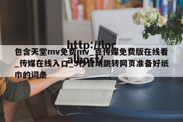 包含天堂mv免费mv_豆传媒免费版在线看_传媒在线入口_3秒自动跳转网页准备好纸巾的词条